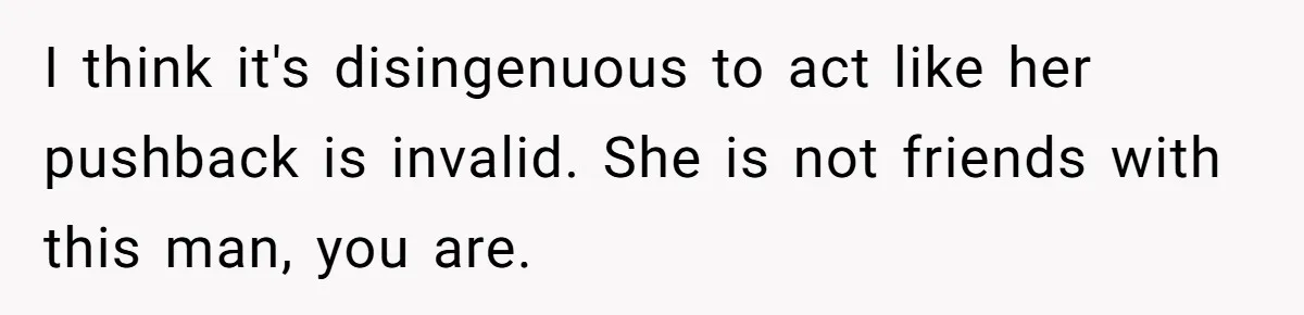 I think it's disingenuous to act like her pushback is invalid. She is not friends with this man, you are.