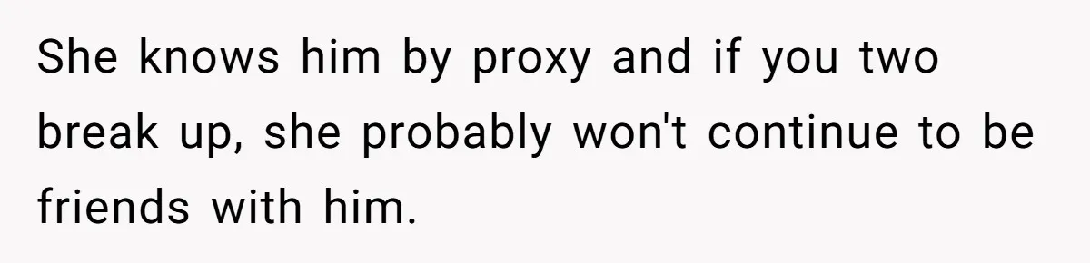 She knows him by proxy and if you two break up, she probably won't continue to be friends with him.