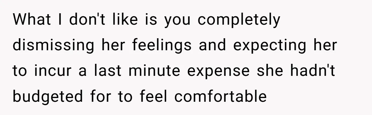 What I don't like is you completely dismissing her feelings and expecting her to incur a last minute expense she hadn't budgeted for to feel comfortable