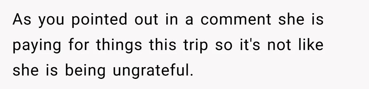 As you pointed out in a comment she is paying for things this trip so it's not like she is being ungrateful.
