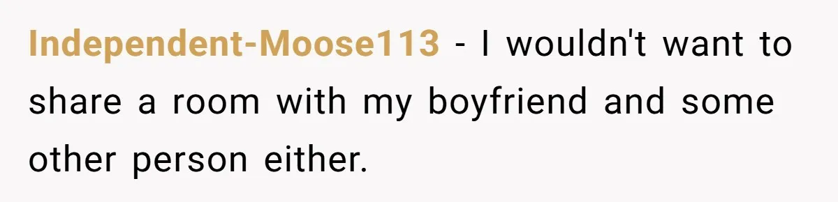 Independent-Moose113 − I wouldn't want to share a room with my boyfriend and some other person either.