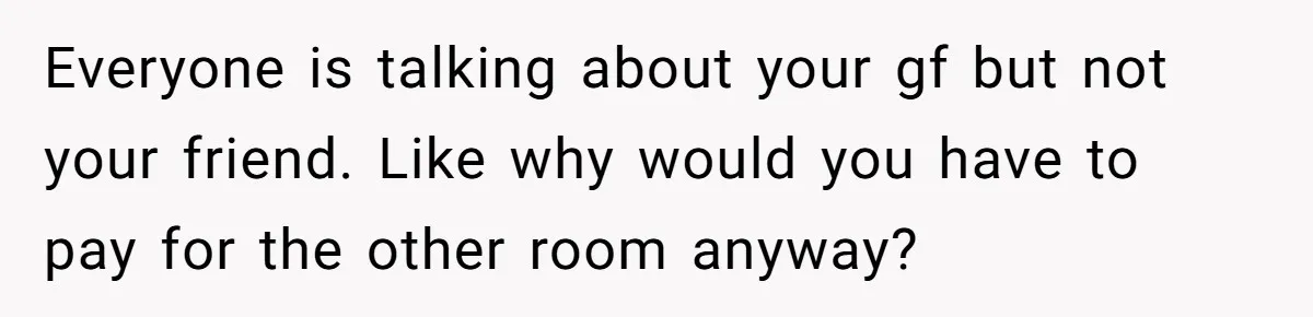 Everyone is talking about your gf but not your friend. Like why would you have to pay for the other room anyway?