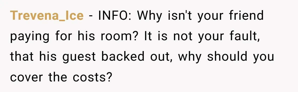 Trevena_Ice − INFO: Why isn't your friend paying for his room? It is not your fault, that his guest backed out, why should you cover the costs?