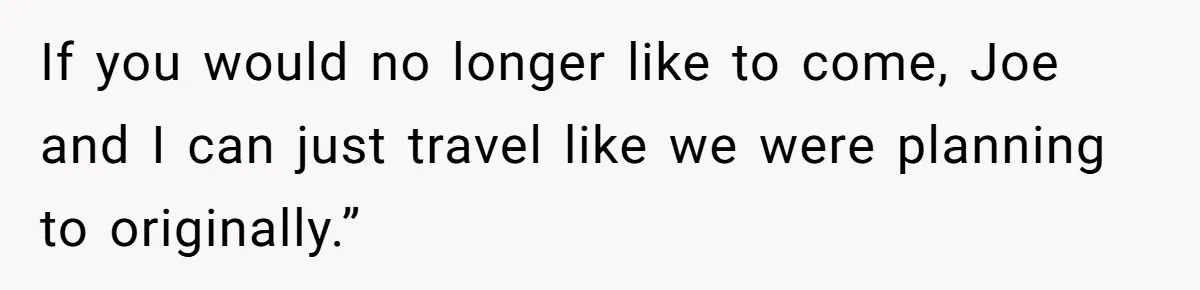 If you would no longer like to come, Joe and I can just travel like we were planning to originally.”