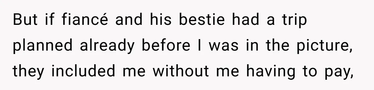 But if fiancé and his bestie had a trip planned already before I was in the picture, they included me without me having to pay,