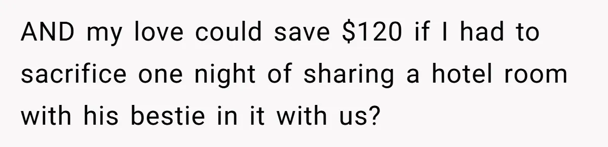 AND my love could save $120 if I had to sacrifice one night of sharing a hotel room with his bestie in it with us?