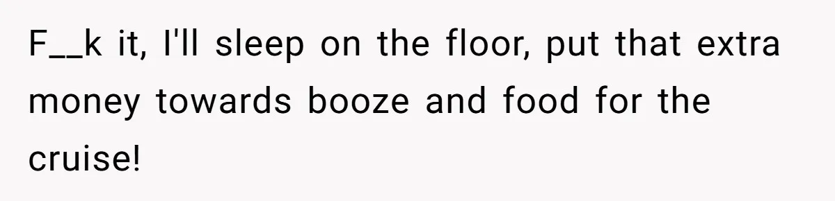 F__k it, I'll sleep on the floor, put that extra money towards booze and food for the cruise!