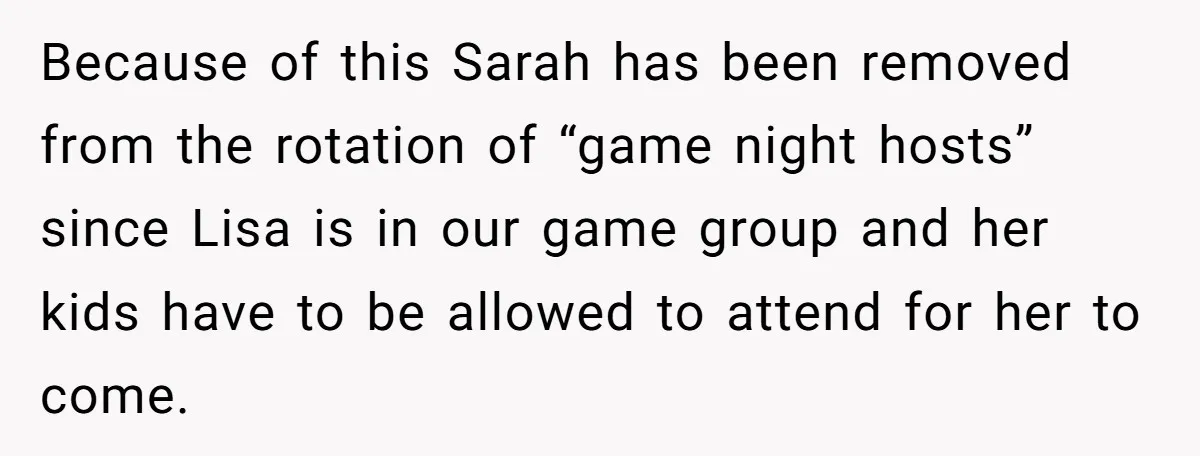 Because of this Sarah has been removed from the rotation of “game night hosts” since Lisa is in our game group and her kids have to be allowed to attend...