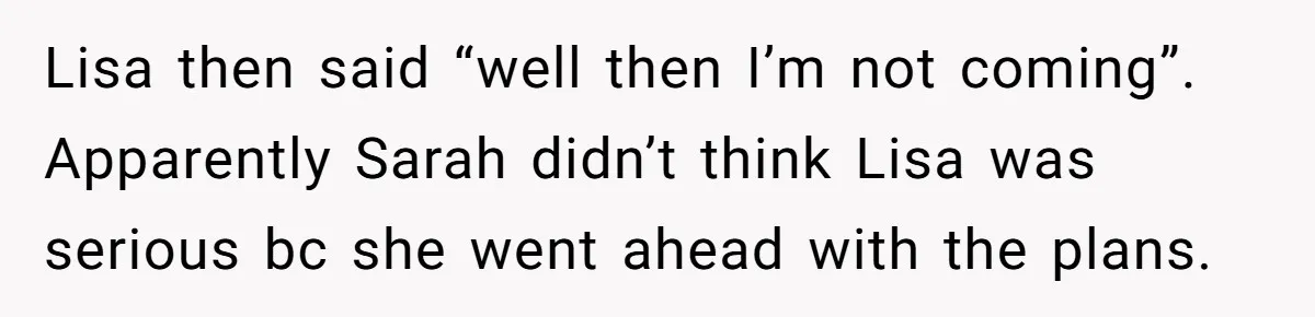 Lisa then said “well then I’m not coming”. Apparently Sarah didn’t think Lisa was serious bc she went ahead with the plans.