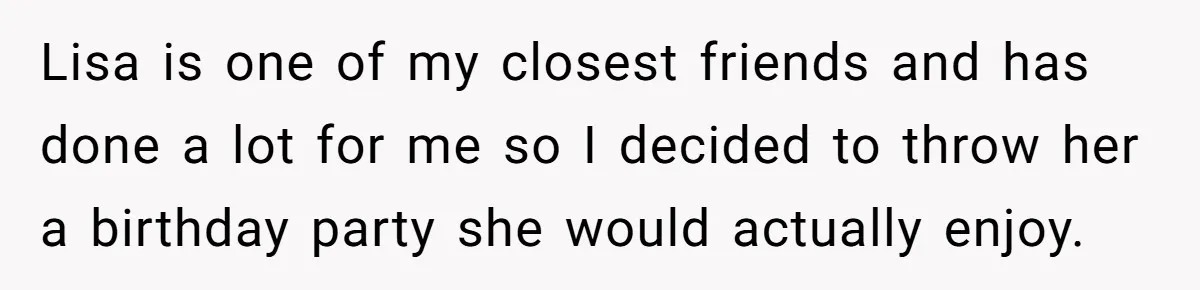 Lisa is one of my closest friends and has done a lot for me so I decided to throw her a birthday party she would actually enjoy.