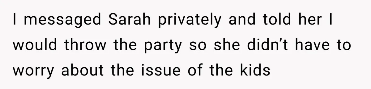 I messaged Sarah privately and told her I would throw the party so she didn’t have to worry about the issue of the kids