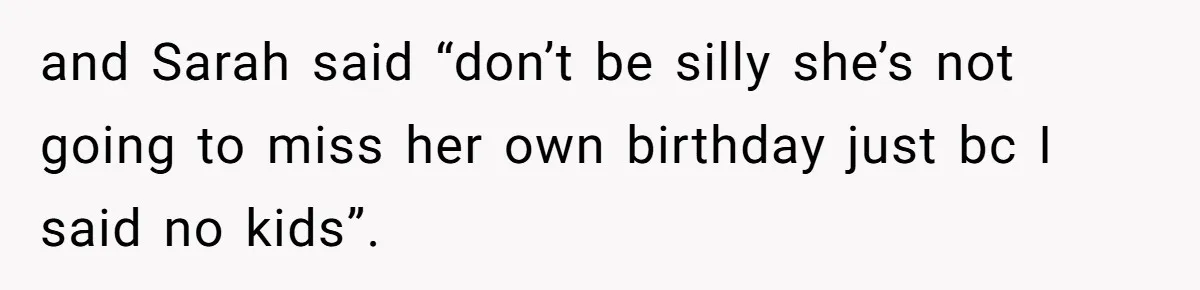 and Sarah said “don’t be silly she’s not going to miss her own birthday just bc I said no kids”.