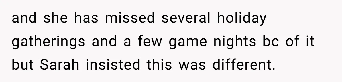 and she has missed several holiday gatherings and a few game nights bc of it but Sarah insisted this was different.