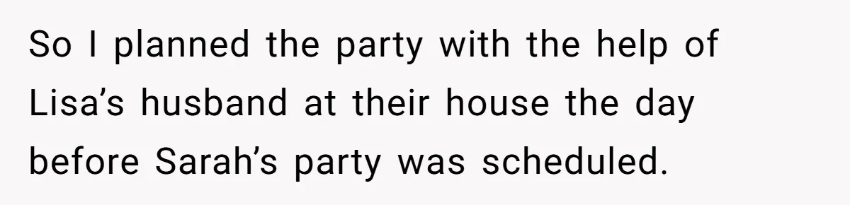 So I planned the party with the help of Lisa’s husband at their house the day before Sarah’s party was scheduled.