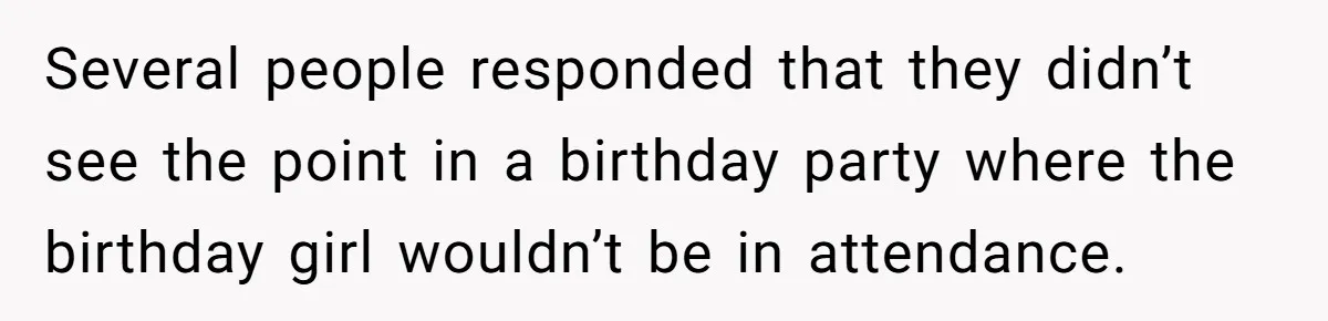 Several people responded that they didn’t see the point in a birthday party where the birthday girl wouldn’t be in attendance.