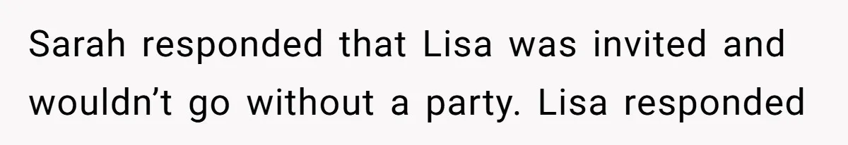 Sarah responded that Lisa was invited and wouldn’t go without a party. Lisa responded