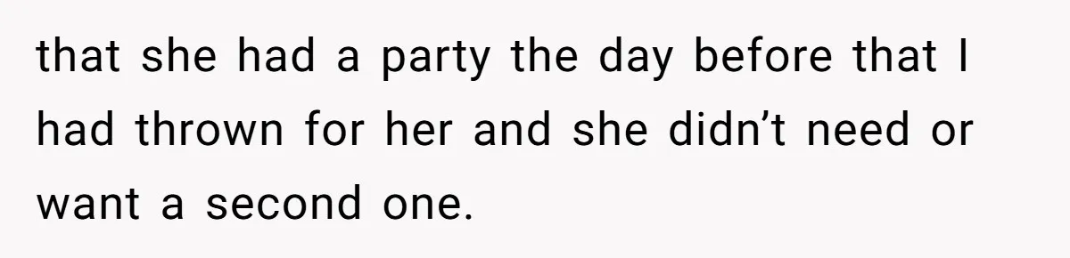 that she had a party the day before that I had thrown for her and she didn’t need or want a second one.