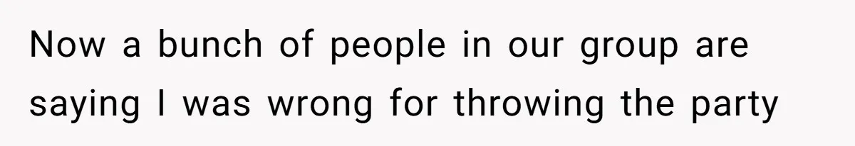 Now a bunch of people in our group are saying I was wrong for throwing the party