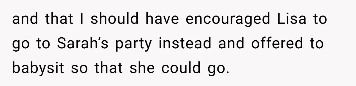 and that I should have encouraged Lisa to go to Sarah’s party instead and offered to babysit so that she could go.