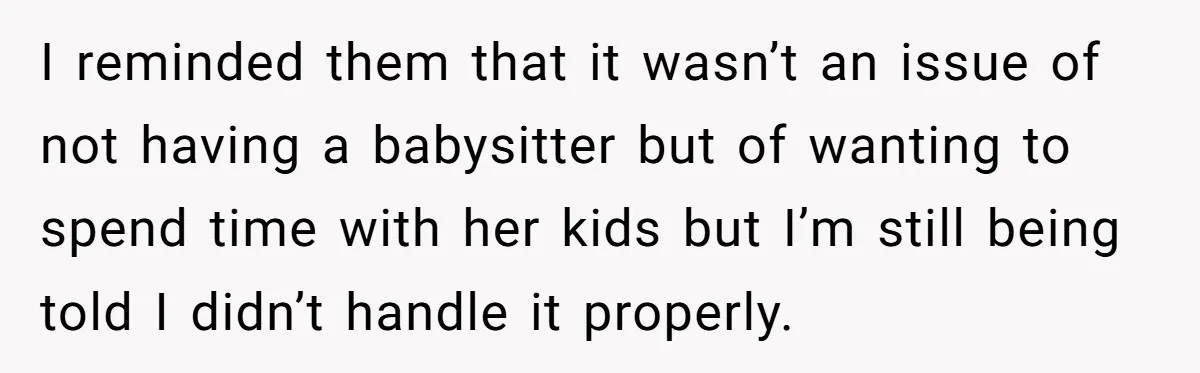 I reminded them that it wasn’t an issue of not having a babysitter but of wanting to spend time with her kids but I’m still being told I didn’t handle...