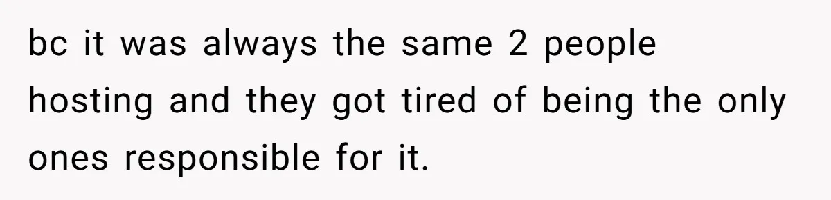 bc it was always the same 2 people hosting and they got tired of being the only ones responsible for it.