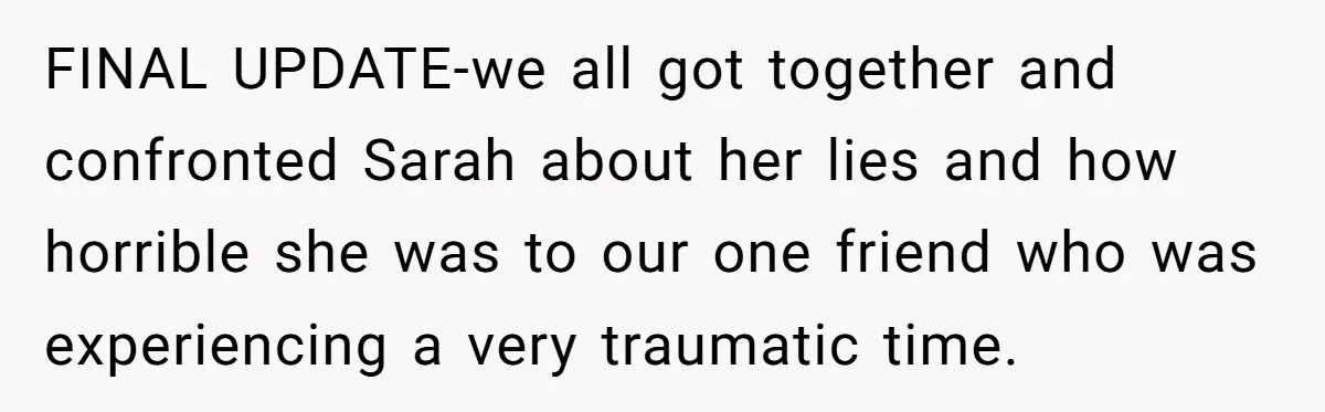 FINAL UPDATE-we all got together and confronted Sarah about her lies and how horrible she was to our one friend who was experiencing a very traumatic time.