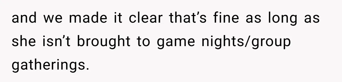 and we made it clear that’s fine as long as she isn’t brought to game nights/group gatherings.