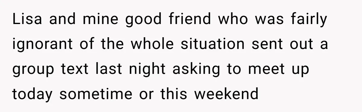Lisa and mine good friend who was fairly ignorant of the whole situation sent out a group text last night asking to meet up today sometime or this weekend