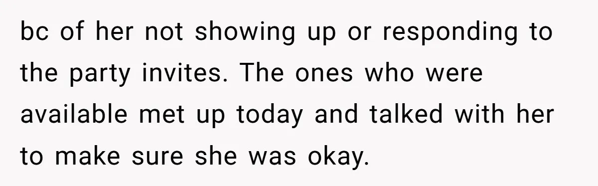bc of her not showing up or responding to the party invites. The ones who were available met up today and talked with her to make sure she was okay.
