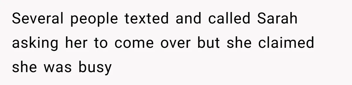 Several people texted and called Sarah asking her to come over but she claimed she was busy