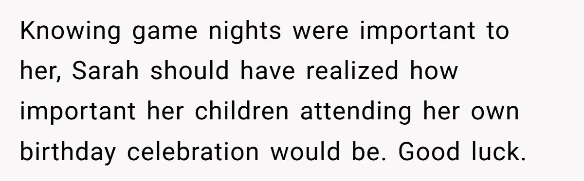 Knowing game nights were important to her, Sarah should have realized how important her children attending her own birthday celebration would be. Good luck.