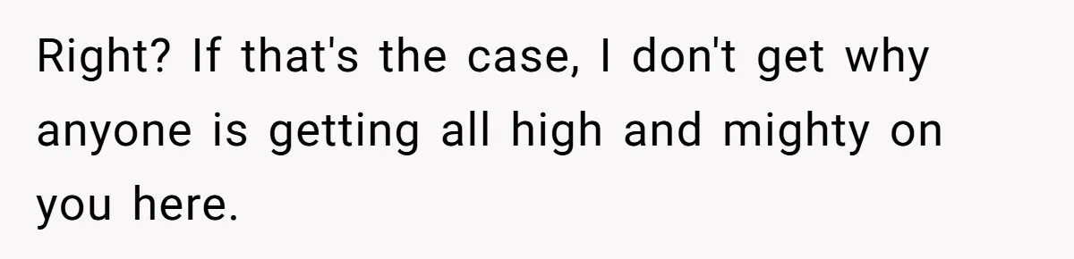 Right? If that's the case, I don't get why anyone is getting all high and mighty on you here.