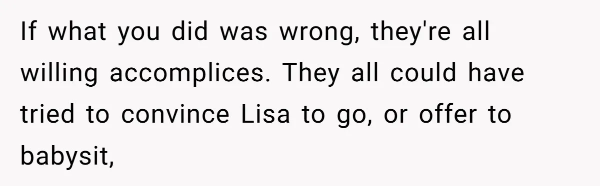 If what you did was wrong, they're all willing accomplices. They all could have tried to convince Lisa to go, or offer to babysit,