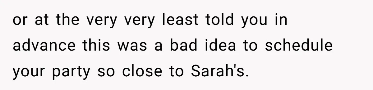 or at the very very least told you in advance this was a bad idea to schedule your party so close to Sarah's.