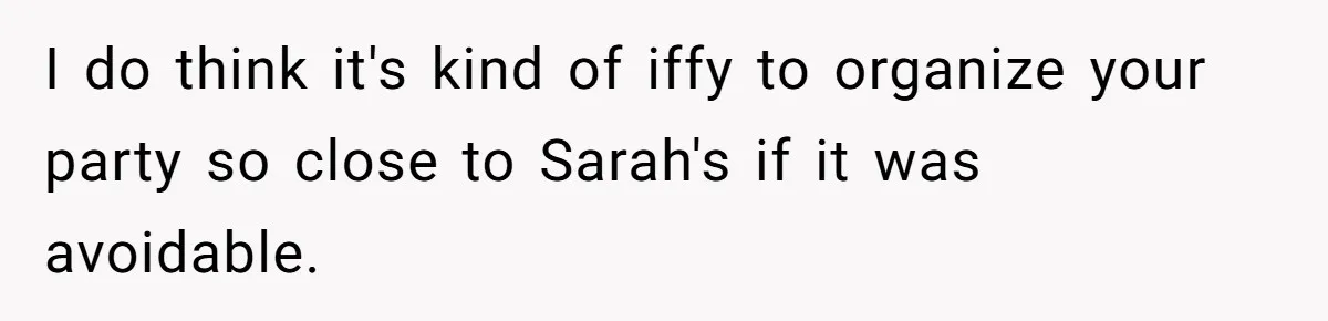 I do think it's kind of iffy to organize your party so close to Sarah's if it was avoidable.