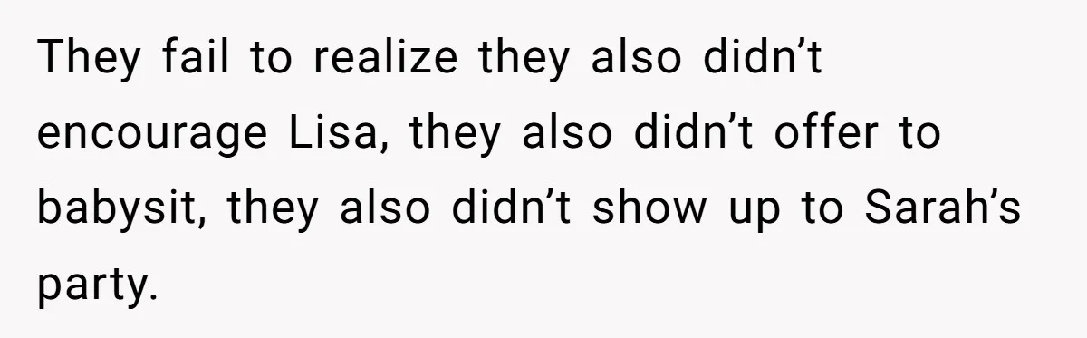 They fail to realize they also didn’t encourage Lisa, they also didn’t offer to babysit, they also didn’t show up to Sarah’s party.
