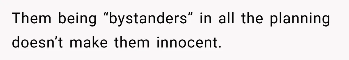 Them being “bystanders” in all the planning doesn’t make them innocent.