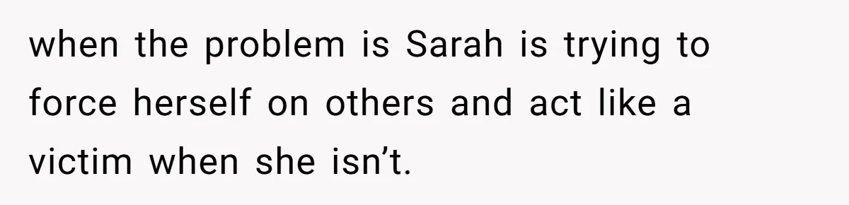 when the problem is Sarah is trying to force herself on others and act like a victim when she isn’t.