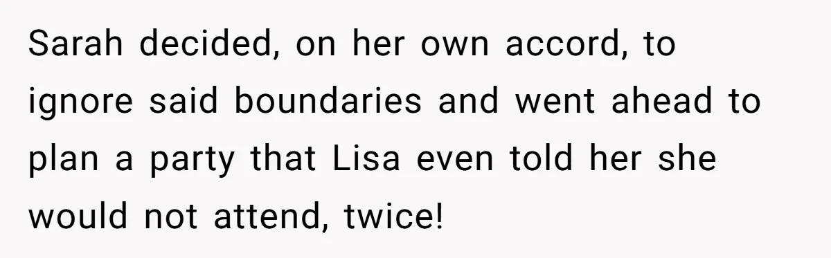 Sarah decided, on her own accord, to ignore said boundaries and went ahead to plan a party that Lisa even told her she would not attend, twice!