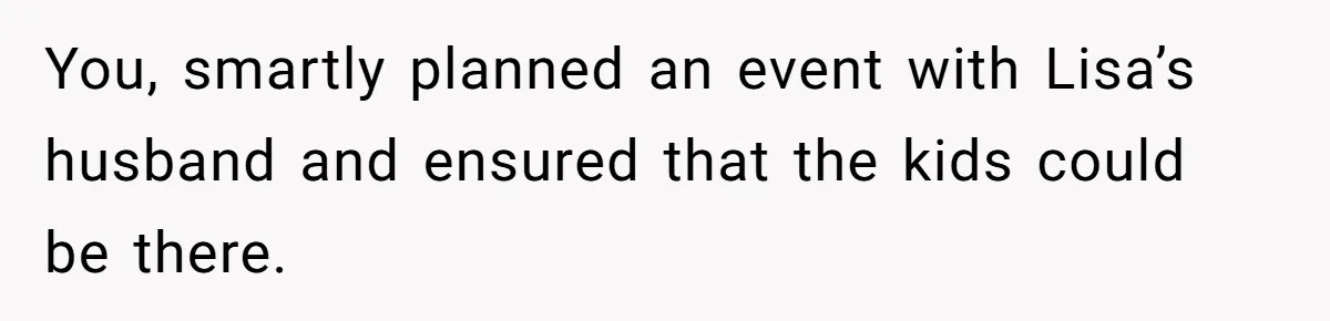 You, smartly planned an event with Lisa’s husband and ensured that the kids could be there.