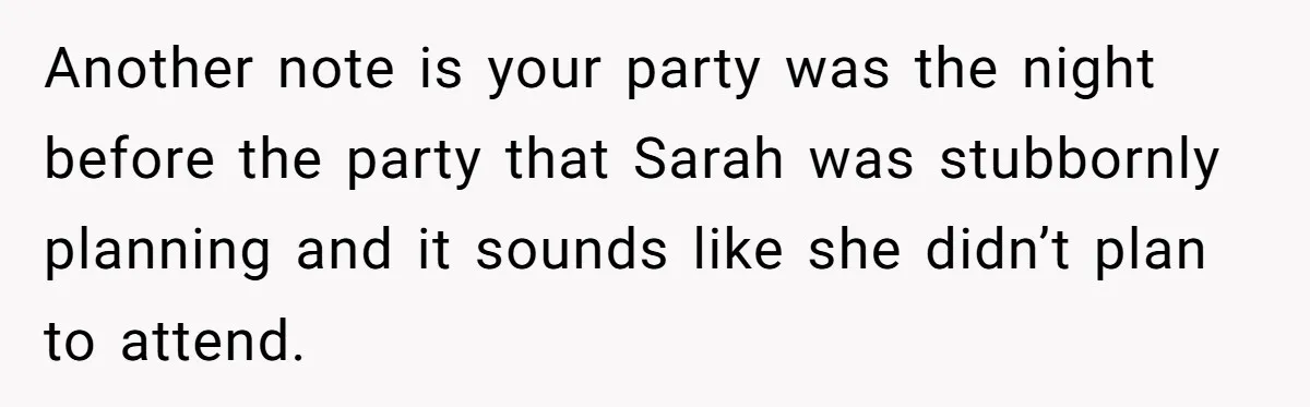 Another note is your party was the night before the party that Sarah was stubbornly planning and it sounds like she didn’t plan to attend.