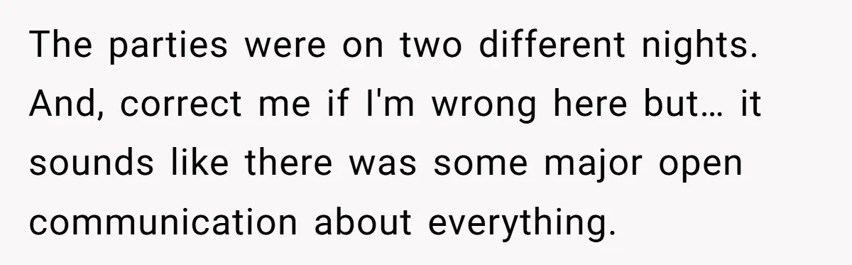 The parties were on two different nights. And, correct me if I'm wrong here but… it sounds like there was some major open communication about everything.
