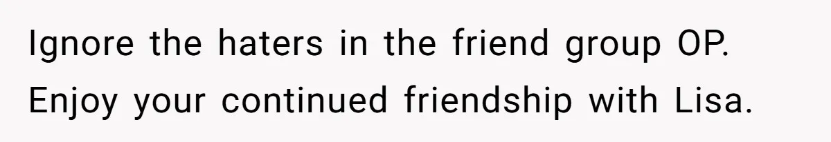 Ignore the haters in the friend group OP. Enjoy your continued friendship with Lisa.