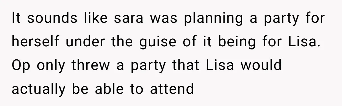 It sounds like sara was planning a party for herself under the guise of it being for Lisa. Op only threw a party that Lisa would actually be able to...