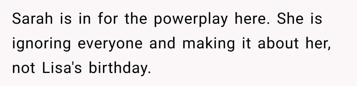 Sarah is in for the powerplay here. She is ignoring everyone and making it about her, not Lisa's birthday.