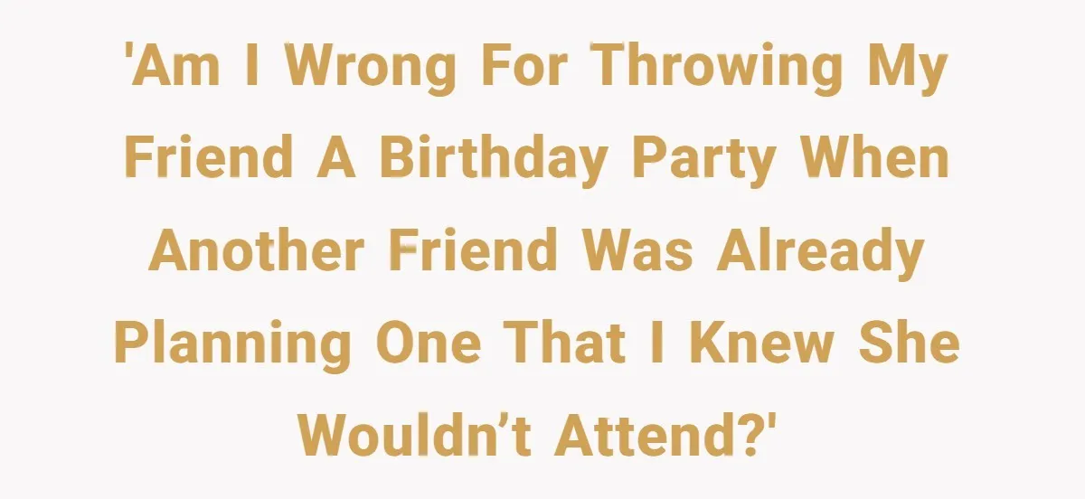 'Am I wrong for throwing my friend a birthday party when another friend was already planning one that I knew she wouldn’t attend?'