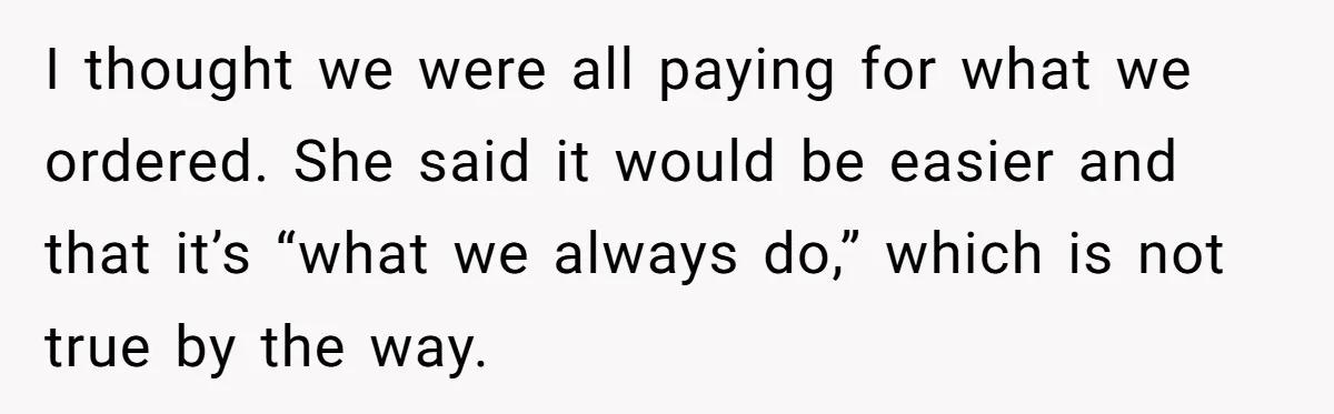 I thought we were all paying for what we ordered. She said it would be easier and that it’s “what we always do,” which is not true by the way.