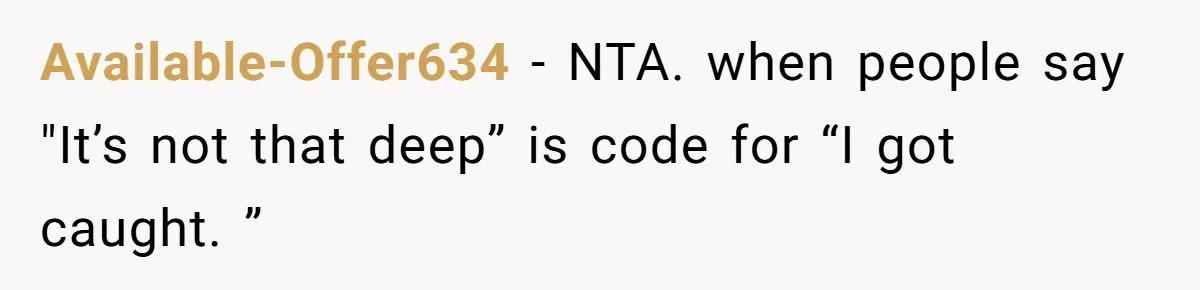 Available-Offer634 − NTA. when people say "It’s not that deep” is code for “I got caught. ”