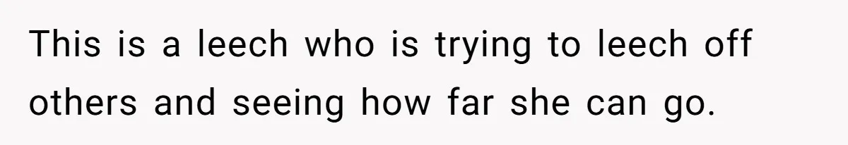 This is a leech who is trying to leech off others and seeing how far she can go.