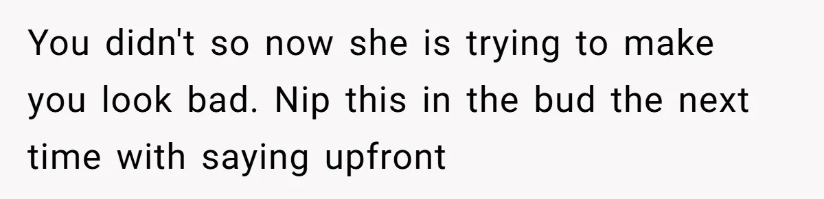 You didn't so now she is trying to make you look bad. Nip this in the bud the next time with saying upfront